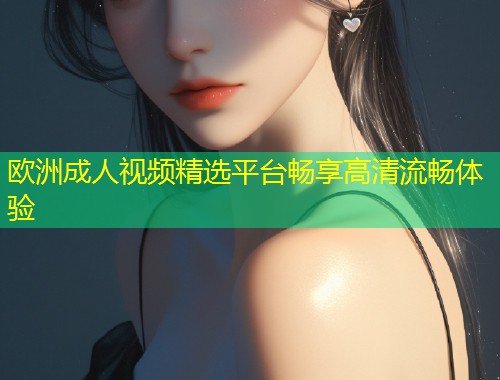 欧洲成人视频精选平台畅享高清流畅体验