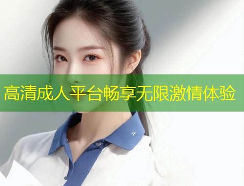 高清成人平台畅享无限激情体验