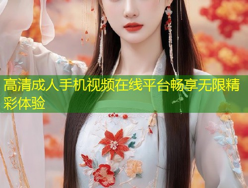 高清成人手机视频在线平台畅享无限精彩体验