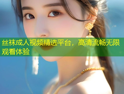 丝袜成人视频精选平台，高清流畅无限观看体验
