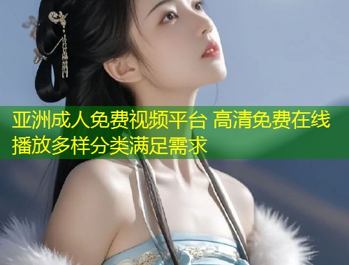 亚洲成人免费视频平台 高清免费在线播放多样分类满足需求