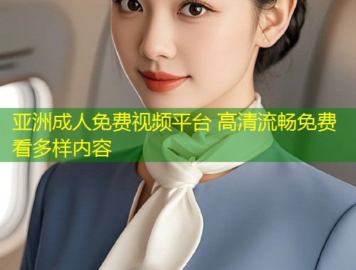 亚洲成人免费视频平台 高清流畅免费看多样内容