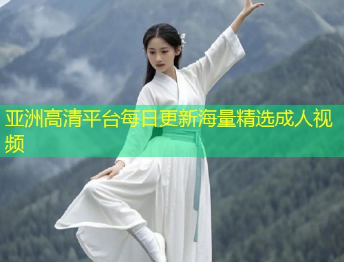 亚洲高清平台每日更新海量精选成人视频