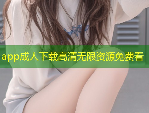 app成人下载高清无限资源免费看