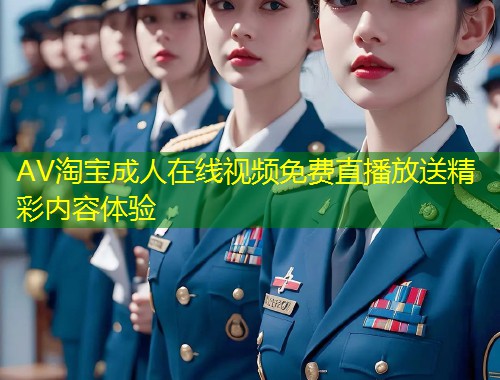 AV淘宝成人在线视频免费直播放送精彩内容体验