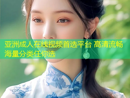 亚洲成人在线视频首选平台 高清流畅海量分类任你选