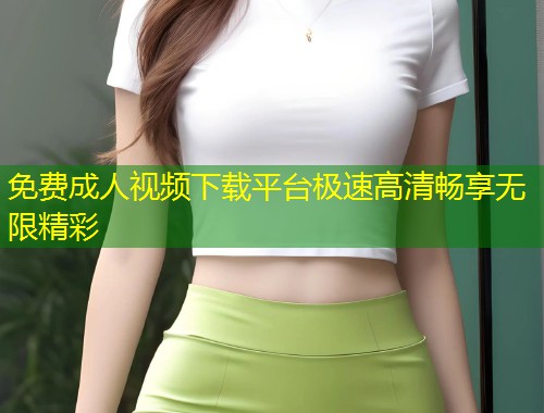 免费成人视频下载平台极速高清畅享无限精彩