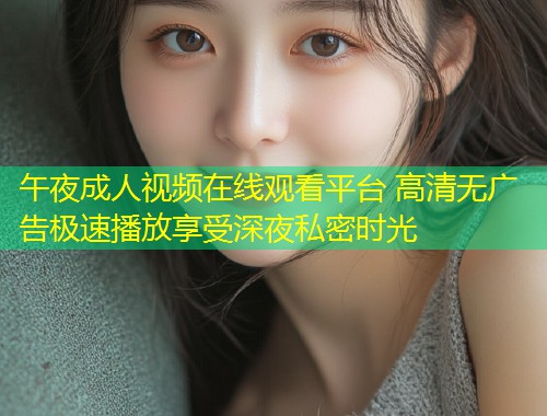 午夜成人视频在线观看平台 高清无广告极速播放享受深夜私密时光