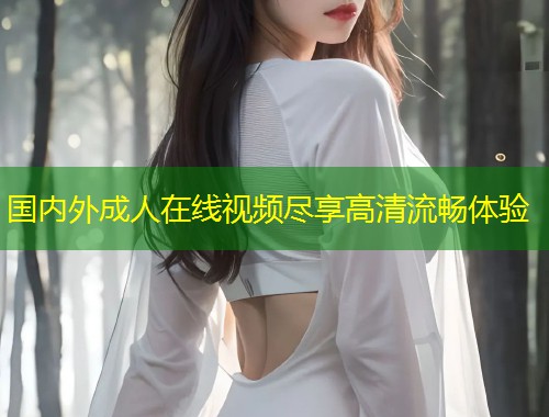 国内外成人在线视频尽享高清流畅体验