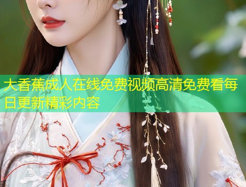 大香蕉成人在线免费视频高清免费看每日更新精彩内容