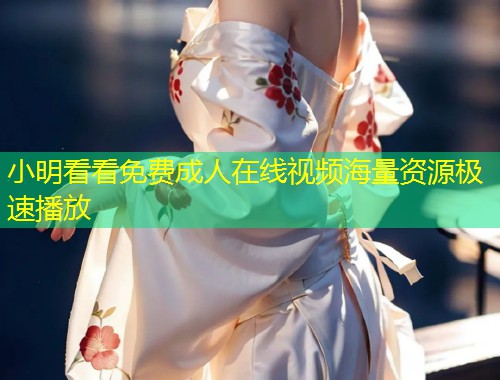 小明看看免费成人在线视频海量资源极速播放