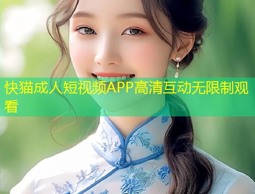 快猫成人短视频APP高清互动无限制观看