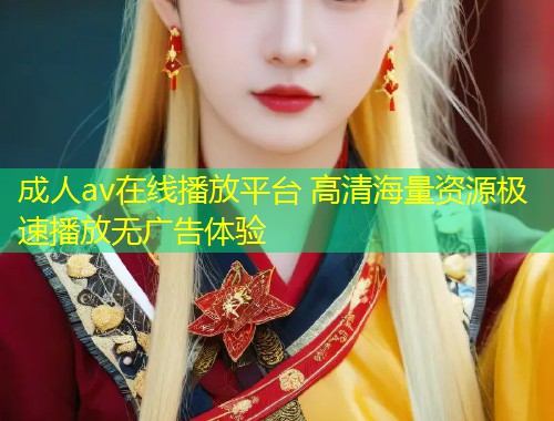 成人av在线播放平台 高清海量资源极速播放无广告体验