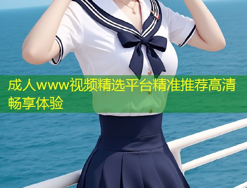 成人www视频精选平台精准推荐高清畅享体验