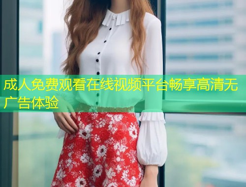 成人免费观看在线视频平台畅享高清无广告体验