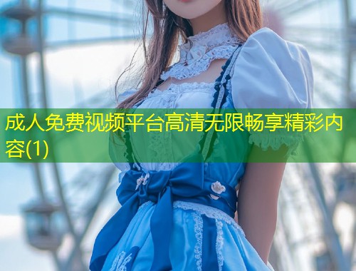 成人免费视频平台高清无限畅享精彩内容(1)