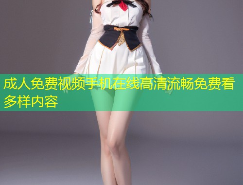成人免费视频手机在线高清流畅免费看多样内容