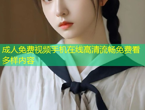 成人免费视频手机在线高清流畅免费看多样内容