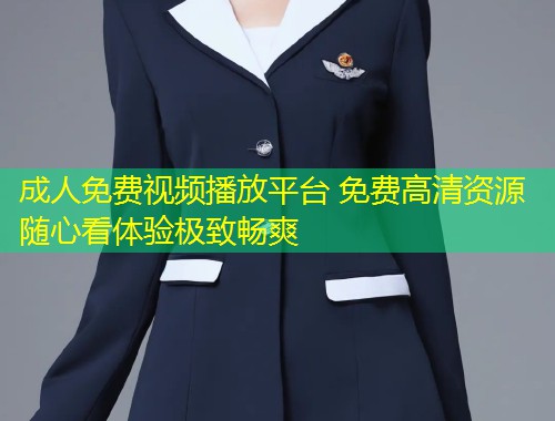 成人免费视频播放平台 免费高清资源随心看体验极致畅爽