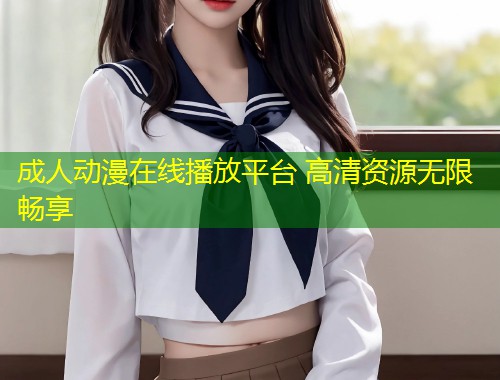 成人动漫在线播放平台 高清资源无限畅享