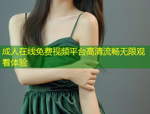 成人在线免费视频平台高清流畅无限观看体验
