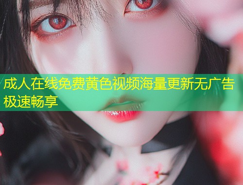 成人在线免费黄色视频海量更新无广告极速畅享