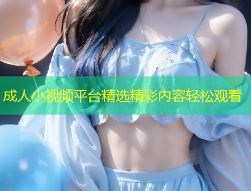 成人小视频平台精选精彩内容轻松观看