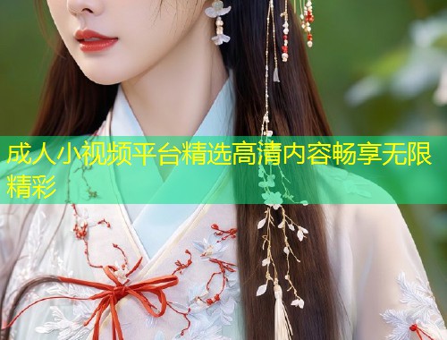 成人小视频平台精选高清内容畅享无限精彩