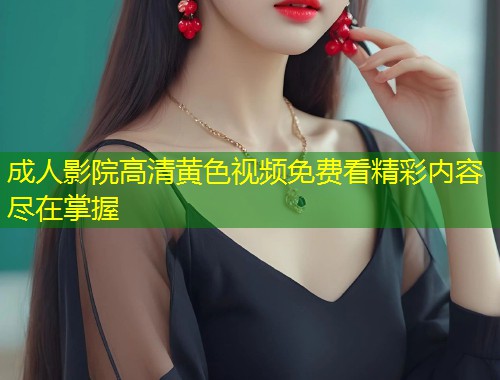 成人影院高清黄色视频免费看精彩内容尽在掌握