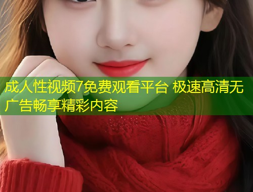 成人性视频7免费观看平台 极速高清无广告畅享精彩内容
