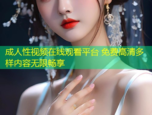 成人性视频在线观看平台 免费高清多样内容无限畅享