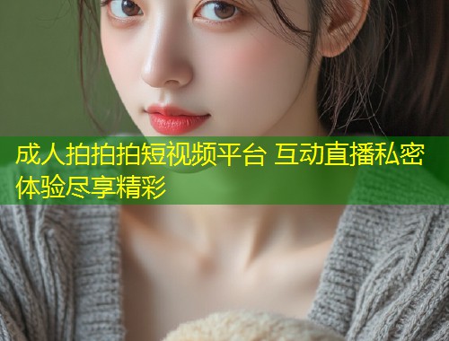 成人拍拍拍短视频平台 互动直播私密体验尽享精彩