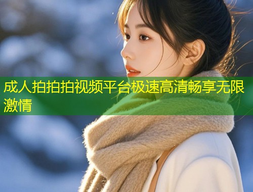 成人拍拍拍视频平台极速高清畅享无限激情