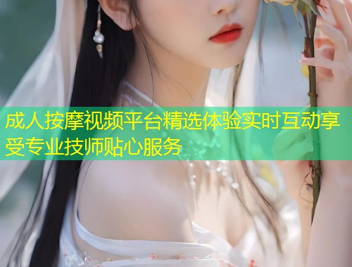 成人按摩视频平台精选体验实时互动享受专业技师贴心服务