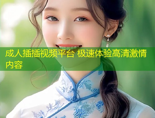 成人插插视频平台 极速体验高清激情内容