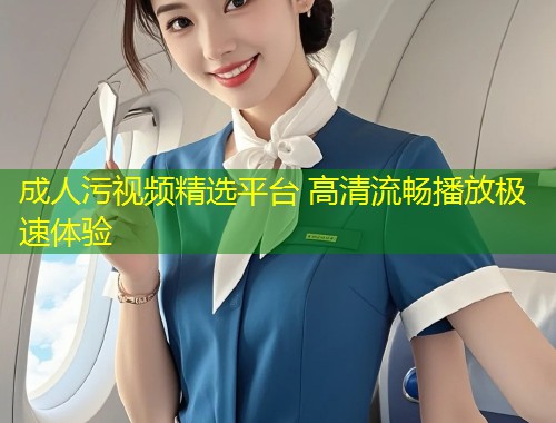 成人污视频精选平台 高清流畅播放极速体验