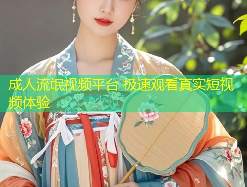 成人流氓视频平台 极速观看真实短视频体验