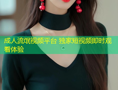 成人流氓视频平台 独家短视频即时观看体验