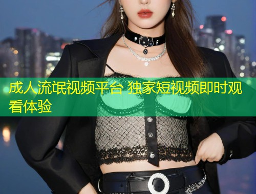成人流氓视频平台 独家短视频即时观看体验