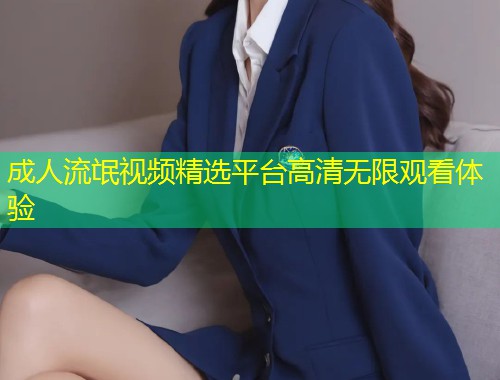 成人流氓视频精选平台高清无限观看体验