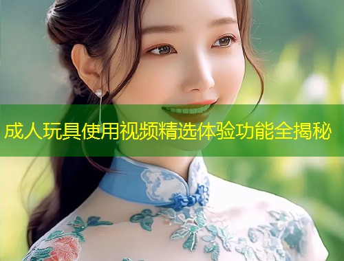 成人玩具使用视频精选体验功能全揭秘