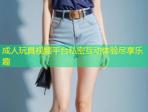 成人玩具视频平台私密互动体验尽享乐趣