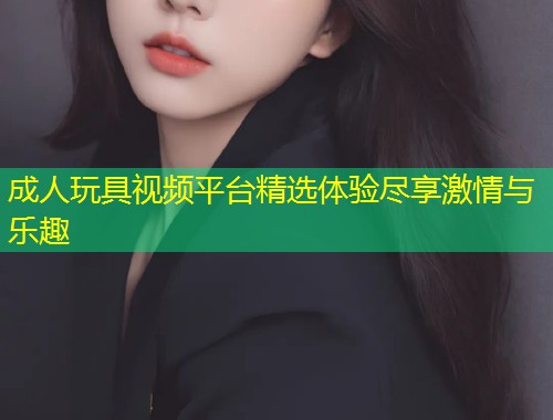 成人玩具视频平台精选体验尽享激情与乐趣