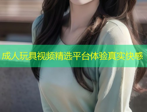 成人玩具视频精选平台体验真实快感