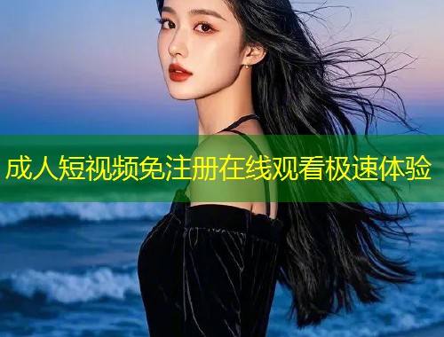 成人短视频免注册在线观看极速体验
