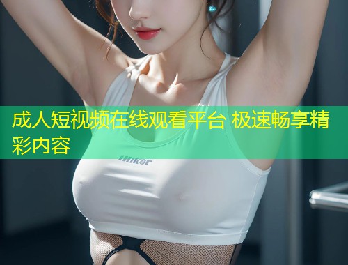 成人短视频在线观看平台 极速畅享精彩内容