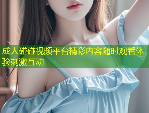成人碰碰视频平台精彩内容随时观看体验刺激互动