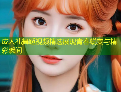 成人礼舞蹈视频精选展现青春蜕变与精彩瞬间