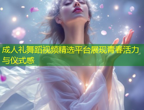 成人礼舞蹈视频精选平台展现青春活力与仪式感