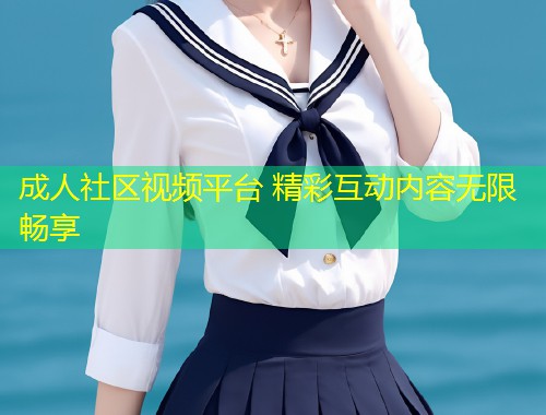 成人社区视频平台 精彩互动内容无限畅享